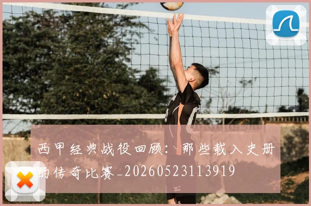 西甲经典战役回顾:那些载入史册的传奇比赛_20260523113919