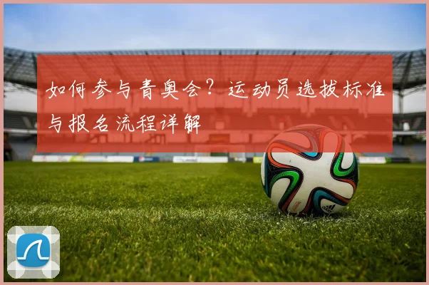 如何参与青奥会？运动员选拔标准与报名流程详解