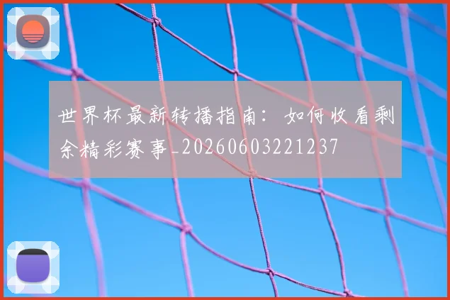 世界杯最新转播指南:如何收看剩余精彩赛事_20260603221237