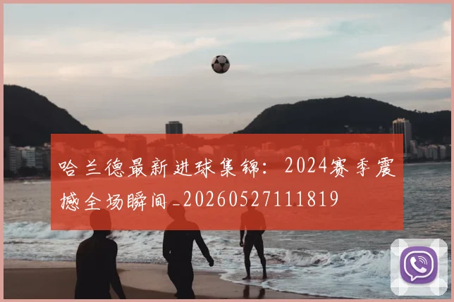 哈兰德最新进球集锦:2024赛季震撼全场瞬间_20260527111819