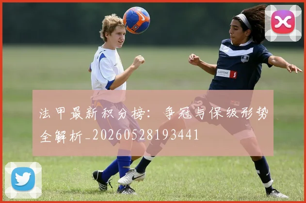 法甲最新积分榜：争冠与保级形势全解析_20260528193441