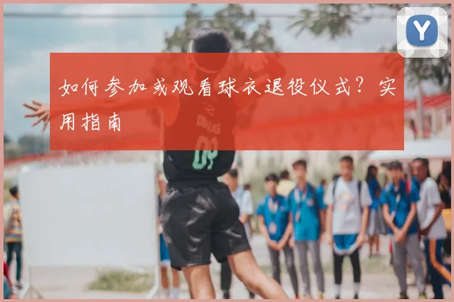 如何参加或观看球衣退役仪式？实用指南