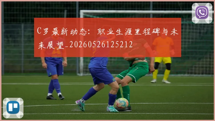 C罗最新动态：职业生涯里程碑与未来展望_20260526125212