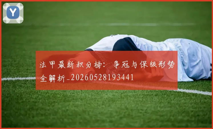 法甲最新积分榜：争冠与保级形势全解析_20260528193441