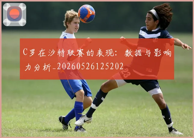 C罗在沙特联赛的表现：数据与影响力分析_20260526125202