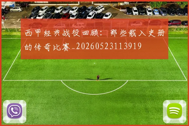 西甲经典战役回顾:那些载入史册的传奇比赛_20260523113919