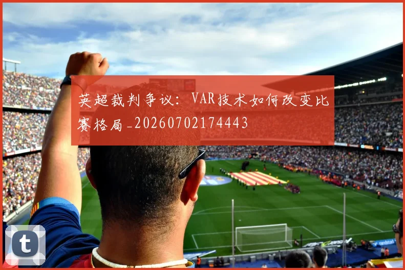 英超裁判争议：VAR技术如何改变比赛格局_20260702174443