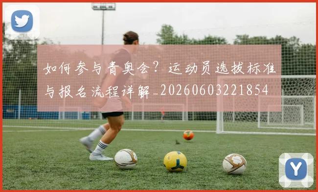 如何参与青奥会？运动员选拔标准与报名流程详解_20260603221854