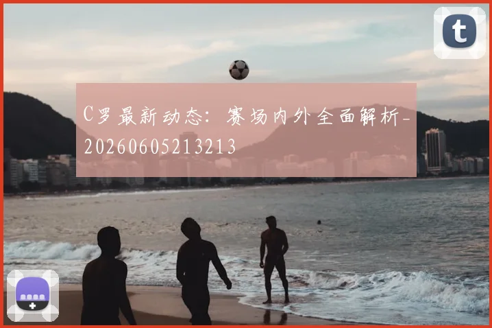 C罗最新动态：赛场内外全面解析_20260605213213
