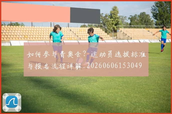 如何参与青奥会？运动员选拔标准与报名流程详解_20260606153049